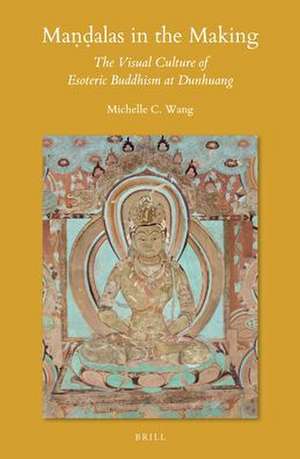 Maṇḍalas in the Making: The Visual Culture of Esoteric Buddhism at Dunhuang de Michelle C. Wang