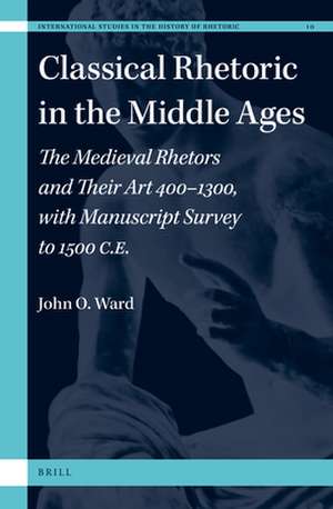 Classical Rhetoric in the Middle Ages: The Medieval Rhetors and Their Art 400–1300, with Manuscript Survey to 1500 CE de John O. Ward