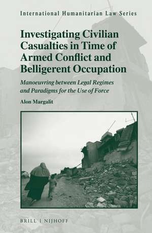 Investigating Civilian Casualties in Time of Armed Conflict and Belligerent Occupation: Manoeuvring between Legal Regimes and Paradigms for the Use of Force de Alon Margalit