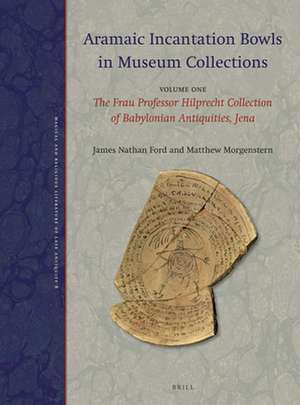 Aramaic Incantation Bowls in Museum Collections: Volume One: The Frau Professor Hilprecht Collection of Babylonian Antiquities, Jena de James Nathan Ford