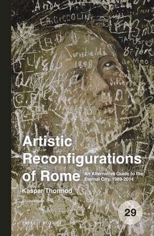 Artistic Reconfigurations of Rome: An Alternative Guide to the Eternal City, 1989-2014 de Kaspar Thormod