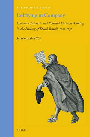 Lobbying in Company: Economic Interests and Political Decision Making in the History of Dutch Brazil, 1621–1656 de Joris van den Tol