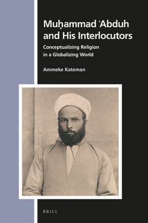 Muḥammad ʿAbduh and His Interlocutors: Conceptualizing Religion in a Globalizing World de Ammeke Kateman