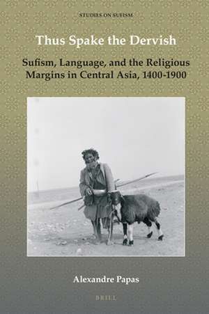 Thus Spake the Dervish: Sufism, Language, and the Religious Margins in Central Asia, 1400-1900 de Alexandre Papas