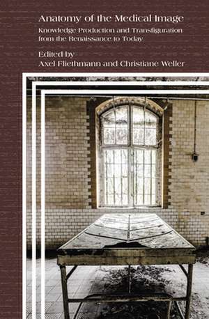 Anatomy of the Medical Image: Knowledge Production and Transfiguration from the Renaissance to Today de Michael Hau