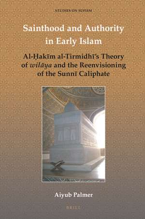 Sainthood and Authority in Early Islam: Al-Ḥakīm al-Tirmidhī’s Theory of <i>wilāya</i> and the Reenvisioning of the Sunnī Caliphate de Aiyub Palmer