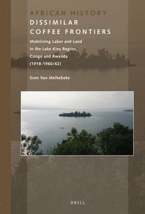 Dissimilar Coffee Frontiers: Mobilizing Labor and Land in the Lake Kivu Region, Congo and Rwanda (1918-1960/62) de Sven Van Melkebeke