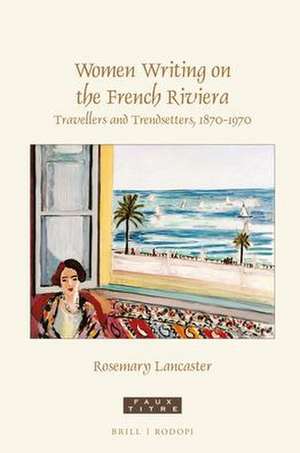 Women Writing on the French Riviera: Travellers and Trendsetters, 1870-1970 de Rosemary Lancaster