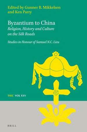 Byzantium to China: Religion, History and Culture on the Silk Roads: Studies in Honour of Samuel N.C. Lieu de Ken Parry