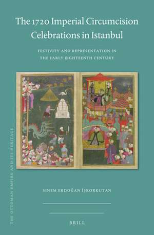 The 1720 Imperial Circumcision Celebrations in Istanbul: Festivity and Representation in the Early Eighteenth Century de Sinem Erdoğan İşkorkutan