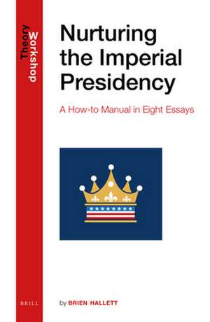 Nurturing the Imperial Presidency: A How-to Manual in Eight Essays de Brien Hallett