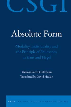 Absolute Form: Modality, Individuality and the Principle of Philosophy in Kant and Hegel de Thomas Sören Hoffmann