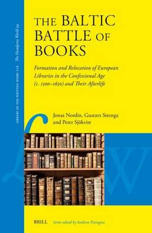 The Baltic Battle of Books: Formation and Relocation of European Libraries in the Confessional Age (c. 1500–c. 1650) and Their Afterlife de Jonas Nordin