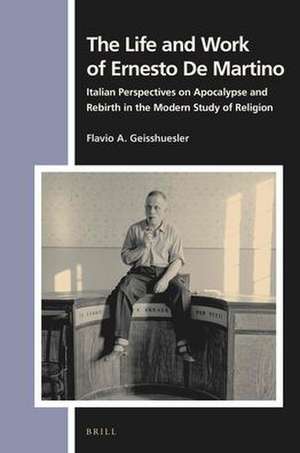 The Life and Work of Ernesto De Martino: Italian Perspectives on Apocalypse and Rebirth in the Modern Study of Religion de Flavio A. Geisshuesler