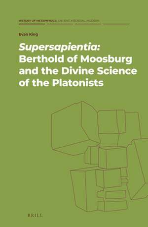 <i>Supersapientia</i>: Berthold of Moosburg and the Divine Science of the Platonists de Evan King