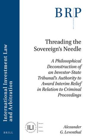 Threading the Sovereign's Needle: A Philosophical Deconstruction of an Investor-State Tribunal's Authority to Award Interim Relief in Relation to Criminal Proceedings de Alexander G. Leventhal