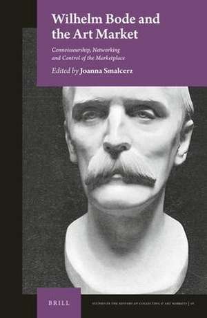 Wilhelm Bode and the Art Market: Connoisseurship, Networking and Control of the Marketplace de Joanna Smalcerz