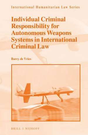 Individual Criminal Responsibility for Autonomous Weapons Systems in International Criminal Law de Barry de Vries