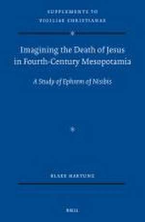 Imagining the Death of Jesus in Fourth-Century Mesopotamia: A Study of Ephrem of Nisibis de Blake Hartung