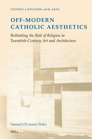 Off-Modern Catholic Aesthetics: Rethinking the Role of Religion in Twentieth-Century Art and Architecture de Samuel O'Connor Perks