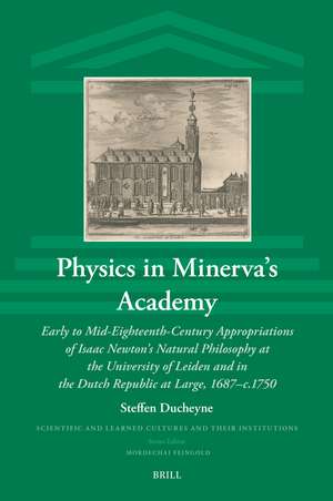 Physics in Minerva’s Academy: Early to Mid-Eighteenth-Century Appropriations of Isaac Newton’s Natural Philosophy at the University of Leiden and in the Dutch Republic at Large, 1687–c.1750 de Steffen Ducheyne