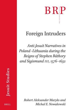 Foreign Intruders: Anti-Jesuit Narratives in Poland–Lithuania during the Reigns of Stephen Báthory and Sigismund III, 1576–1632 de Robert Aleksander Maryks