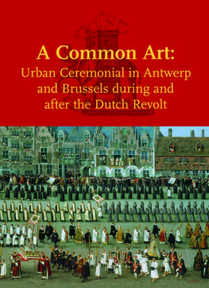 A Common Art: Urban Ceremonial in Antwerp and Brussels During and After the Dutch Revolt de Margit Thofner