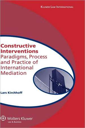 Constructive Interventions: Paradigms, Process and Practice of International Mediation de Lars Kirchoff