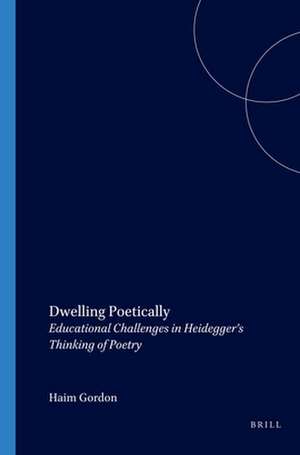 Dwelling Poetically: Educational Challenges in Heidegger’s Thinking of Poetry de Haim Gordon