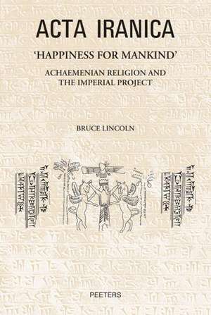 'Happiness for Mankind': Achaemenian Religion and the Imperial Project de B. Lincoln