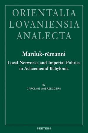 Marduk-Remanni: Local Networks and Imperial Politics in Achaemenid Babylonia de C. Waerzeggers