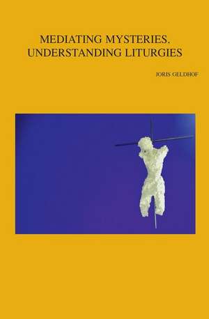 Mediating Mysteries, Understanding Liturgies: On Bridging the Gap Between Liturgy and Systematic Theology de J. Geldhof