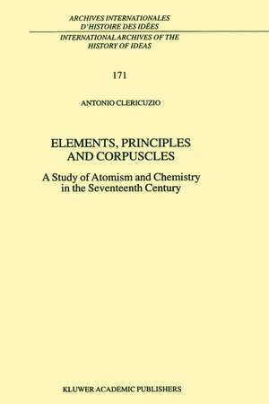 Elements, Principles and Corpuscles: A Study of Atomism and Chemistry in the Seventeenth Century de Antonio Clericuzio