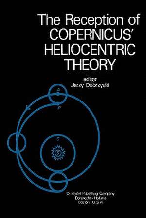 The Reception of Copernicus’ Heliocentric Theory: Proceedings of a Symposium Organized by the Nicolas Copernicus Committee of the International Union of the History and Philosophy of Science Toruń, Poland 1973 de J. Dobrzycki