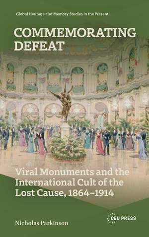 Commemorating Defeat: Viral Monuments and the International Cult of the Lost Cause, 1864–1914 de Nicholas Parkinson