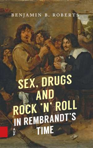 Sex, Drugs and Rock 'n' Roll in Rembrandt's Time de Benjamin Roberts