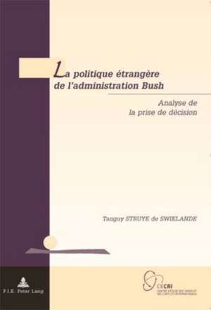 La Politique Etrangere de L'Administration Bush: Analyse de La Prise de Decision de Tanguy Struye de Swielande