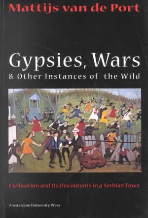 Gypsies, Wars and Other Instances of the Wild: Civilization and its Discontents in a Serbian Town de Mattijs van de Port