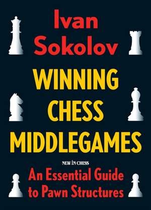 Winning Chess Middlegames: An Essential Guide to Pawn Structures de Ivan Sokolov