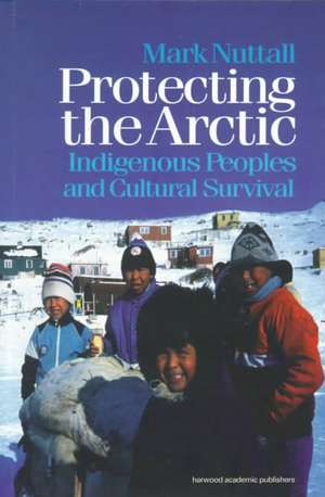 Protecting the Arctic: Indigenous Peoples and Cultural Survival de Mark Nuttall