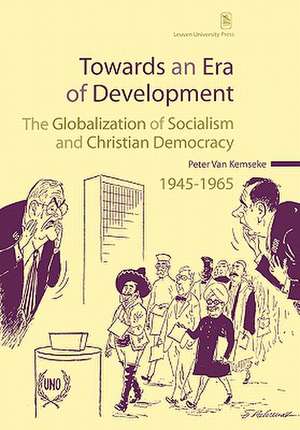 Towards an Era of Development: The Globalization of Socialism and Christian Democracy, 1945 1965 de Peter Van Kemseke