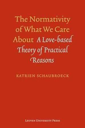 The Normativity of What We Care about: A Love-Based Theory of Practical Reasons de Katrien Schaubroeck