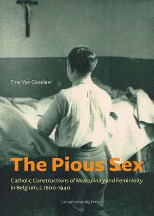 The Pious Sex: Catholic Constructions of Masculinity and Femininity in Belgium, C. 1800 1940 de Tine Van Osselaer