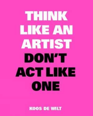 Think Like an Artist, Don't Act Like One de Koos de Wilt