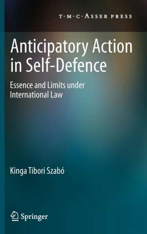 Anticipatory Action in Self-Defence: Essence and Limits under International Law de Kinga Tibori Szabó