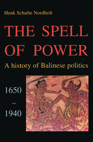 The Spell of Power: A History of Balinese Politics, 1650-1940 de H.G.C. Schulte Nordholt