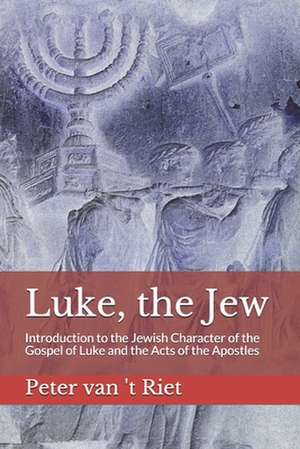 Luke, the Jew: Introduction to the Jewish Character of the Gospel of Luke and the Acts of the Apostles de Peter van 't Riet