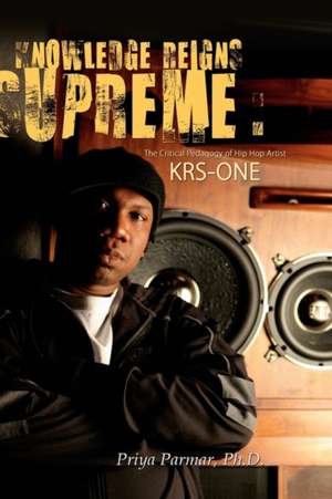 Knowledge Reigns Supreme: The Critical Pedagogy of Hip-Hop Artist KRS-ONE de Priya Parmar