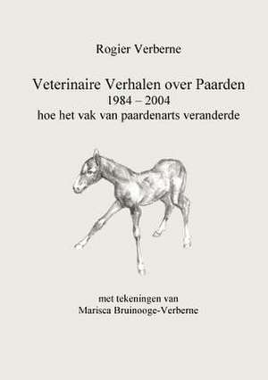 Veterinaire Verhalen over Paarden 1984 - 2004 hoe het vak van paardenarts veranderde de Rogier Verberne