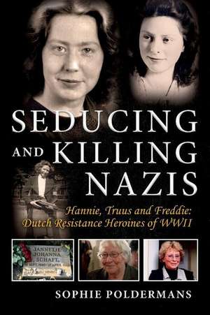 Seducing and Killing Nazis: Hannie, Truus and Freddie: Dutch Resistance Heroines of WWII Volume 1 de Sophie Poldermans